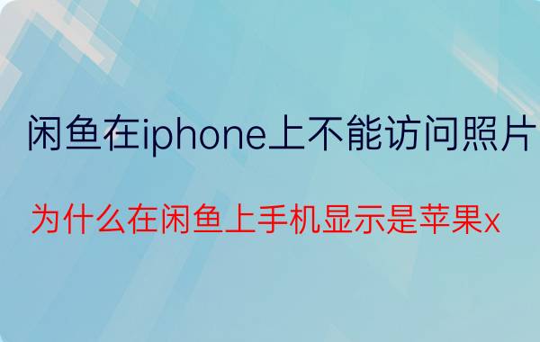 闲鱼在iphone上不能访问照片 为什么在闲鱼上手机显示是苹果x？